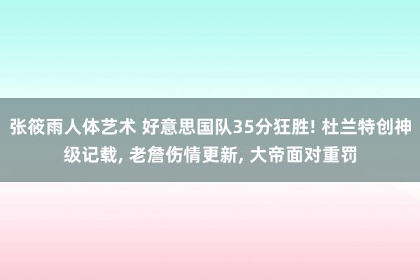 张筱雨人体艺术 好意思国队35分狂胜! 杜兰特创神级记载， 老詹伤情更新， 大帝面对重罚