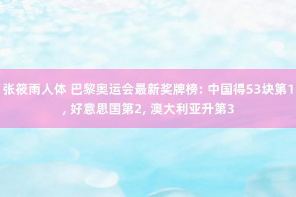 张筱雨人体 巴黎奥运会最新奖牌榜: 中国得53块第1， 好意思国第2， 澳大利亚升第3