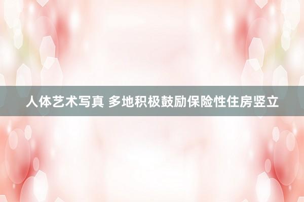 人体艺术写真 多地积极鼓励保险性住房竖立