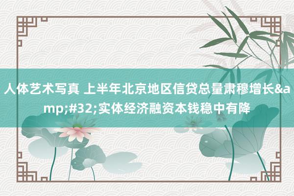 人体艺术写真 上半年北京地区信贷总量肃穆增长&#32;实体经济融资本钱稳中有降