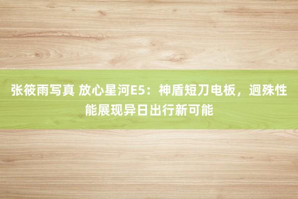 张筱雨写真 放心星河E5：神盾短刀电板，迥殊性能展现异日出行新可能