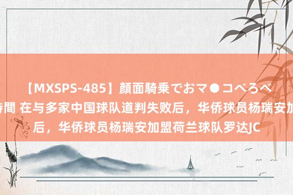 【MXSPS-485】顔面騎乗でおマ●コべろべろ！絶頂クンニ4時間 在与多家中国球队道判失败后，华侨球员杨瑞安加盟荷兰球队罗达JC