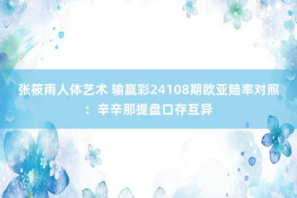 张筱雨人体艺术 输赢彩24108期欧亚赔率对照:辛辛那提盘口存互异
