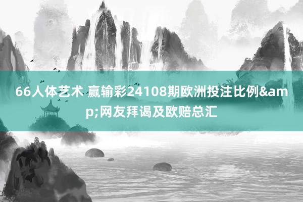 66人体艺术 赢输彩24108期欧洲投注比例&网友拜谒及欧赔总汇