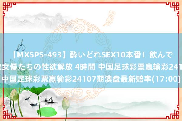 【MXSPS-493】酔いどれSEX10本番!飲んで揉まれてオールナイト 美女優たちの性欲解放 4時間 中国足球彩票赢输彩24107期澳盘最新赔率(17:00)