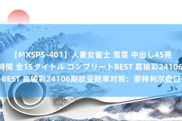 【MXSPS-401】人妻女雀士 雪菜 中出し45発+厳選21コーナー 10時間 全15タイトル コンプリートBEST 赢输彩24106期欧亚赔率对照:蒙特利尔盘口存各异