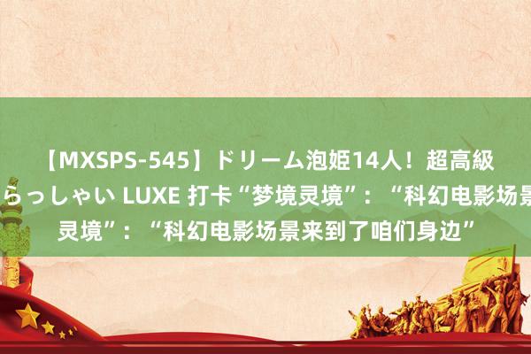 【MXSPS-545】ドリーム泡姫14人！超高級ソープランドへいらっしゃい LUXE 打卡“梦境灵境”：“科幻电影场景来到了咱们身边”