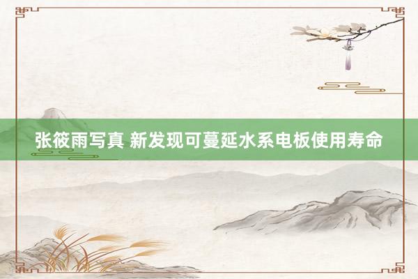 张筱雨写真 新发现可蔓延水系电板使用寿命