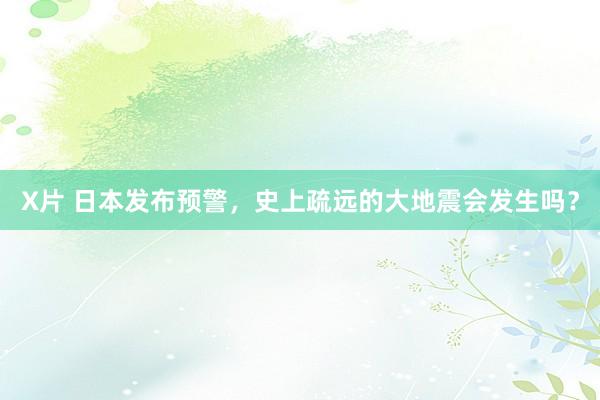 X片 日本发布预警，史上疏远的大地震会发生吗？