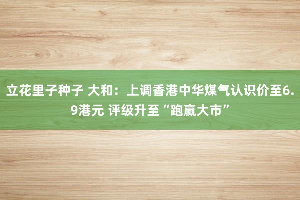 立花里子种子 大和：上调香港中华煤气认识价至6.9港元 评级升至“跑赢大市”