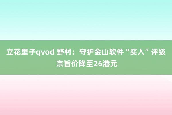 立花里子qvod 野村：守护金山软件“买入”评级 宗旨价降至26港元