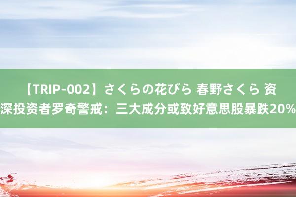 【TRIP-002】さくらの花びら 春野さくら 资深投资者罗奇警戒：三大成分或致好意思股暴跌20%