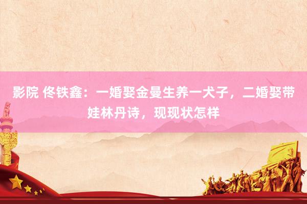 影院 佟铁鑫：一婚娶金曼生养一犬子，二婚娶带娃林丹诗，现现状怎样