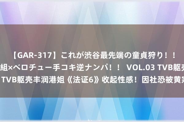 【GAR-317】これが渋谷最先端の童貞狩り！！ 超ド派手ギャル5人組×ベロチュー手コキ逆ナンパ！！ VOL.03 TVB躯壳丰润港姐《法证6》收起性感！因社恐被黄宗泽一招化解！