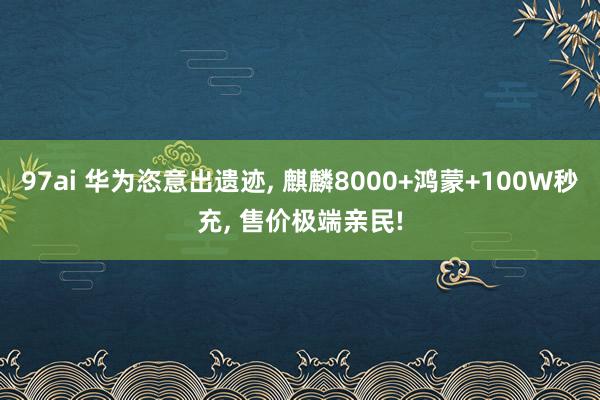 97ai 华为恣意出遗迹， 麒麟8000+鸿蒙+100W秒充， 售价极端亲民!