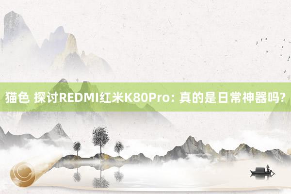 猫色 探讨REDMI红米K80Pro: 真的是日常神器吗?