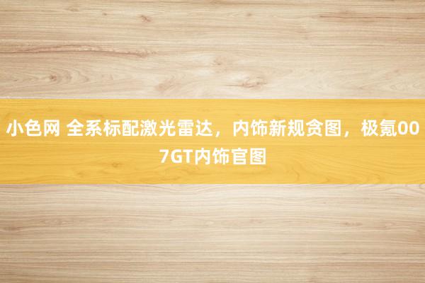小色网 全系标配激光雷达，内饰新规贪图，极氪007GT内饰官图