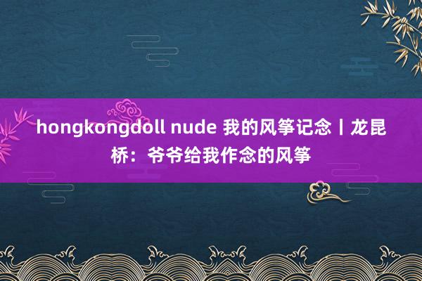 hongkongdoll nude 我的风筝记念丨龙昆桥：爷爷给我作念的风筝