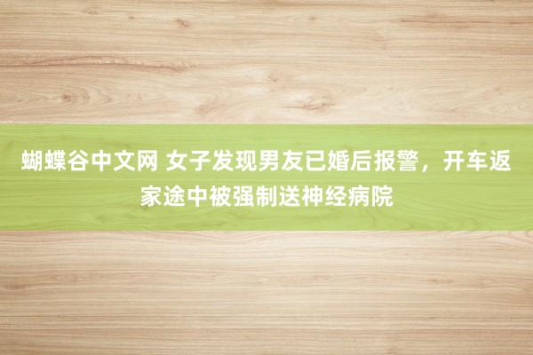 蝴蝶谷中文网 女子发现男友已婚后报警，开车返家途中被强制送神经病院