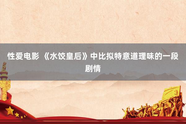 性爱电影 《水饺皇后》中比拟特意道理味的一段剧情