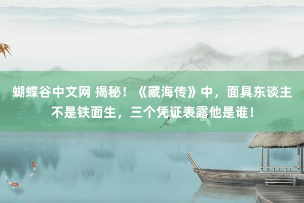 蝴蝶谷中文网 揭秘！《藏海传》中，面具东谈主不是铁面生，三个凭证表露他是谁！
