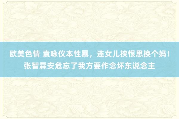 欧美色情 袁咏仪本性暴，连女儿挟恨思换个妈！张智霖安危忘了我方要作念坏东说念主