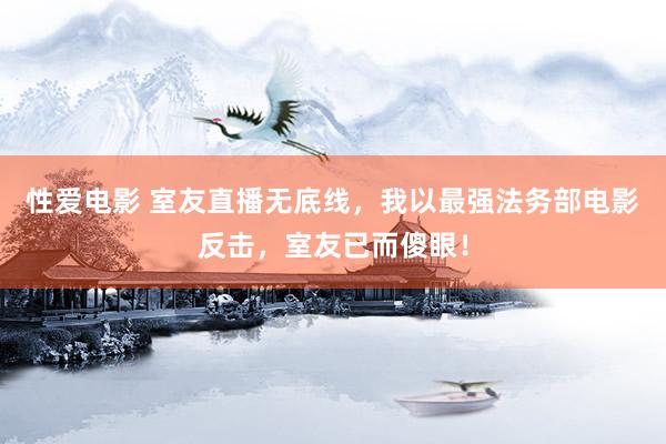 性爱电影 室友直播无底线，我以最强法务部电影反击，室友已而傻眼！