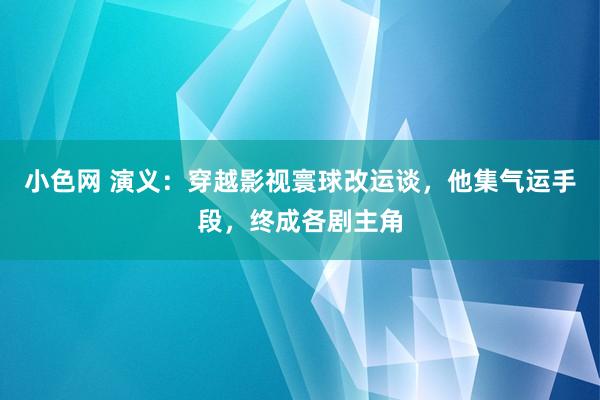 小色网 演义：穿越影视寰球改运谈，他集气运手段，终成各剧主角