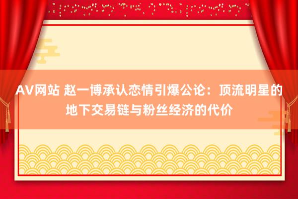 AV网站 赵一博承认恋情引爆公论：顶流明星的地下交易链与粉丝经济的代价