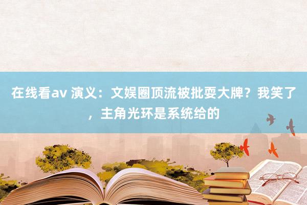 在线看av 演义：文娱圈顶流被批耍大牌？我笑了，主角光环是系统给的