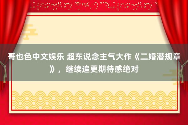 哥也色中文娱乐 超东说念主气大作《二婚潜规章》，继续追更期待感绝对