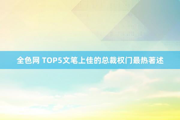 全色网 TOP5文笔上佳的总裁权门最热著述