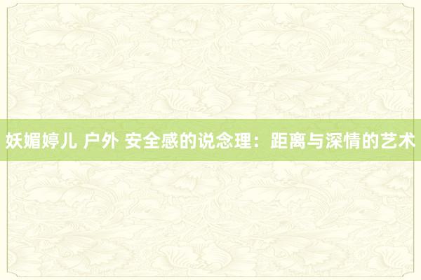 妖媚婷儿 户外 安全感的说念理：距离与深情的艺术