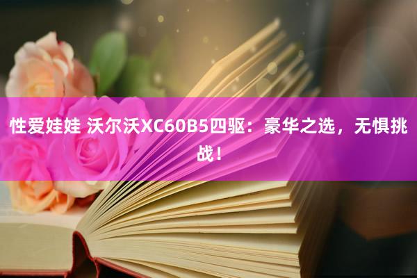性爱娃娃 沃尔沃XC60B5四驱：豪华之选，无惧挑战！