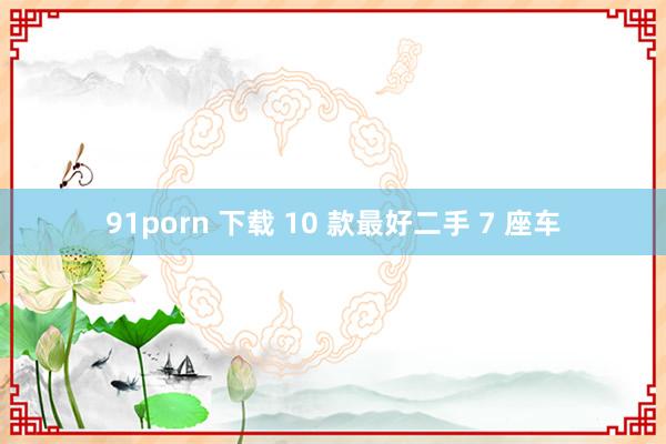 91porn 下载 10 款最好二手 7 座车