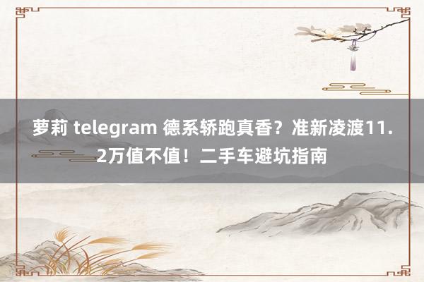 萝莉 telegram 德系轿跑真香？准新凌渡11.2万值不值！二手车避坑指南