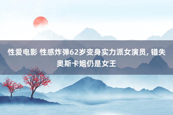性爱电影 性感炸弹62岁变身实力派女演员， 错失奥斯卡姐仍是女王