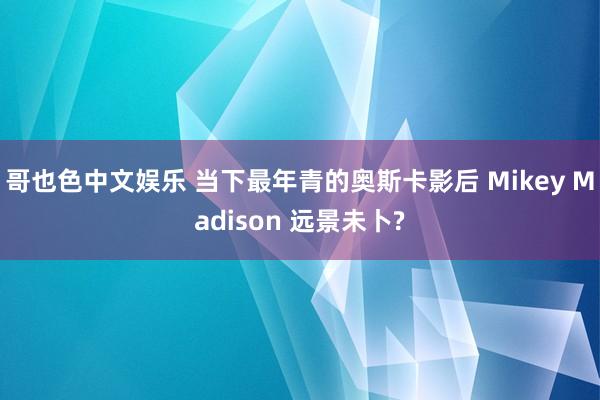 哥也色中文娱乐 当下最年青的奥斯卡影后 Mikey Madison 远景未卜?