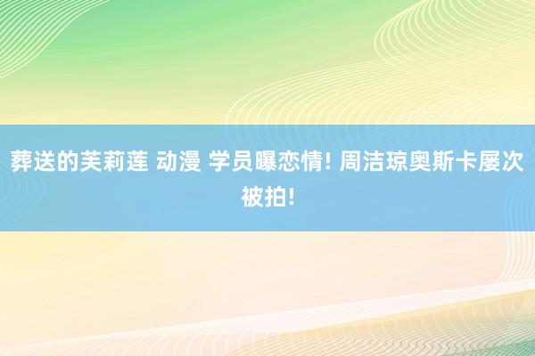 葬送的芙莉莲 动漫 学员曝恋情! 周洁琼奥斯卡屡次被拍!