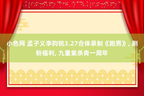 小色网 孟子义李昀锐3.27合体录制《跑男》， 剧粉福利， 九重紫杀青一周年