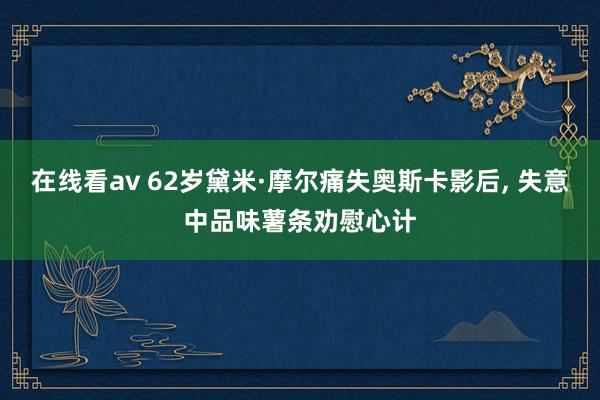在线看av 62岁黛米·摩尔痛失奥斯卡影后， 失意中品味薯条劝慰心计
