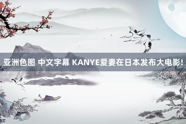 亚洲色图 中文字幕 KANYE爱妻在日本发布大电影!