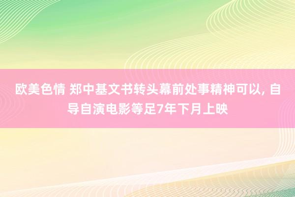 欧美色情 郑中基文书转头幕前处事精神可以， 自导自演电影等足7年下月上映
