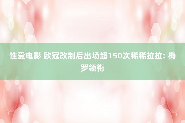 性爱电影 欧冠改制后出场超150次稀稀拉拉: 梅罗领衔
