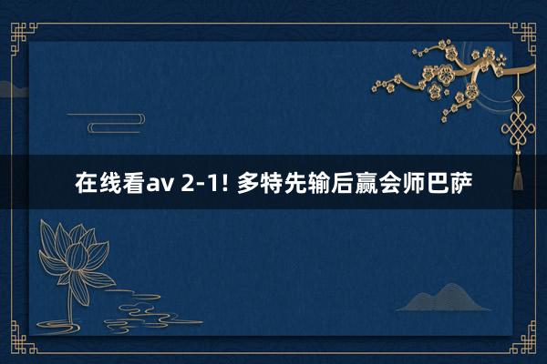 在线看av 2-1! 多特先输后赢会师巴萨