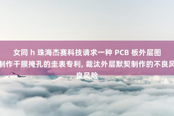 女同 h 珠海杰赛科技请求一种 PCB 板外层图形制作干膜掩孔的圭表专利， 裁汰外层默契制作的不良风险