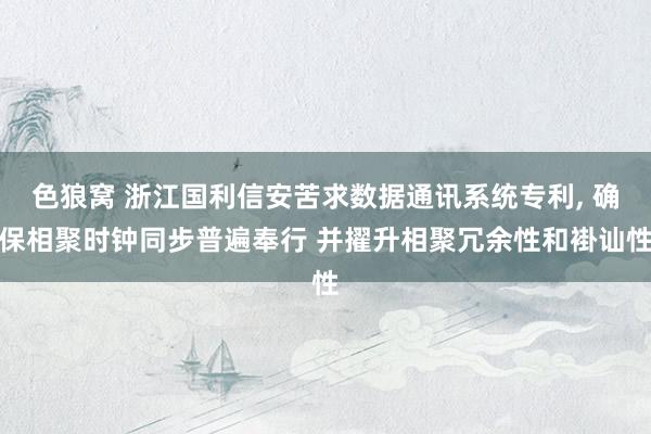 色狼窝 浙江国利信安苦求数据通讯系统专利， 确保相聚时钟同步普遍奉行 并擢升相聚冗余性和褂讪性