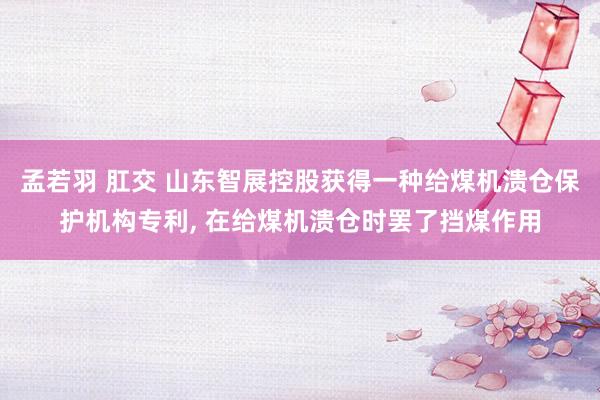 孟若羽 肛交 山东智展控股获得一种给煤机溃仓保护机构专利， 在给煤机溃仓时罢了挡煤作用