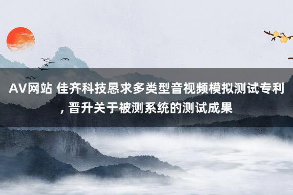 AV网站 佳齐科技恳求多类型音视频模拟测试专利， 晋升关于被测系统的测试成果
