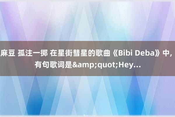 麻豆 孤注一掷 在星街彗星的歌曲《Bibi Deba》中， 有句歌词是&quot;Hey...